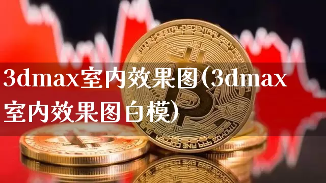 3dmax室内效果图(3dmax室内效果图白模)_https://www.jnskb.com_装修流程_第1张
