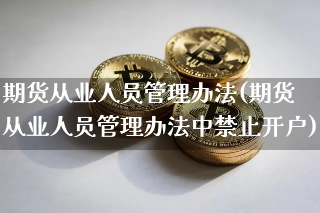 期货从业人员管理办法(期货从业人员管理办法中禁止开户)_https://www.jnskb.com_装修公司_第1张