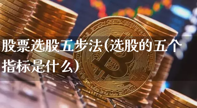 股票选股五步法(选股的五个指标是什么)_https://www.jnskb.com_装修公司_第1张