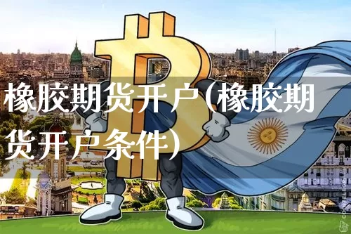 橡胶期货开户(橡胶期货开户条件)_https://www.jnskb.com_装修公司_第1张