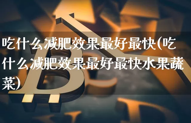 吃什么减肥效果最好最快(吃什么减肥效果最好最快水果蔬菜)_https://www.jnskb.com_设计报价_第1张
