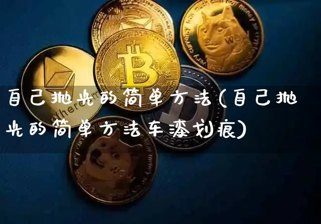 自己抛光的简单方法(自己抛光的简单方法车漆划痕)_https://www.jnskb.com_设计报价_第1张