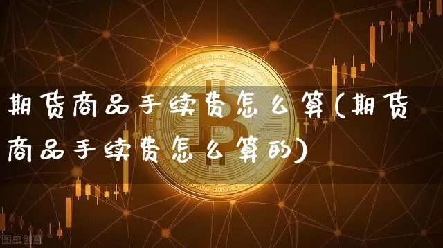 期货商品手续费怎么算(期货商品手续费怎么算的)_https://www.jnskb.com_装修公司_第1张