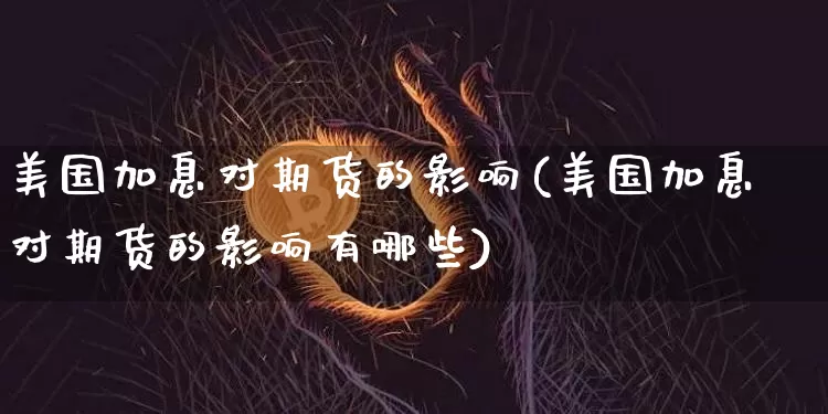 美国加息对期货的影响(美国加息对期货的影响有哪些)_https://www.jnskb.com_装修公司_第1张