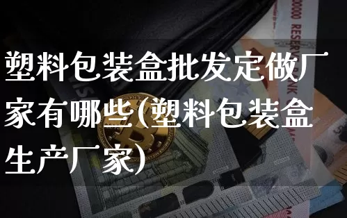 塑料包装盒批发定做厂家有哪些(塑料包装盒生产厂家)_https://www.jnskb.com_装修公司_第1张