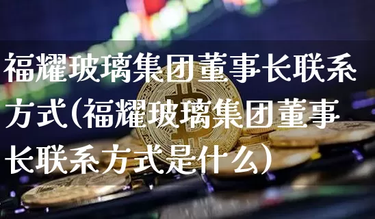 福耀玻璃集团董事长联系方式(福耀玻璃集团董事长联系方式是什么)_https://www.jnskb.com_装修公司_第1张