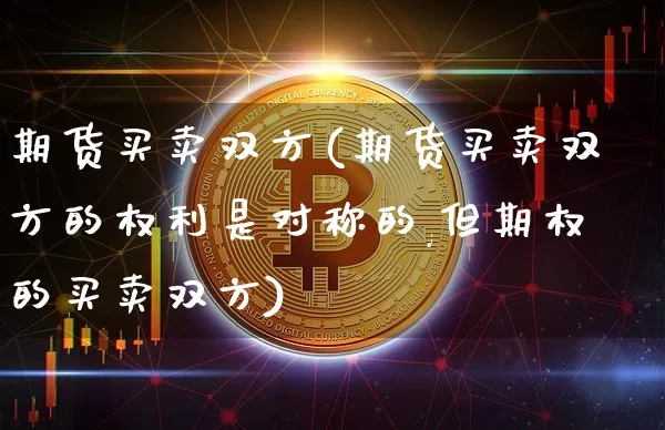 期货买卖双方(期货买卖双方的权利是对称的,但期权的买卖双方)_https://www.jnskb.com_装修公司_第1张