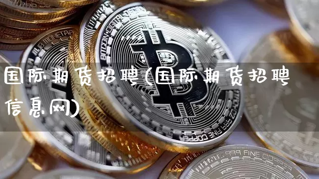 国际期货招聘(国际期货招聘信息网)_https://www.jnskb.com_设计报价_第1张