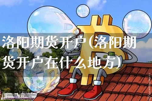 洛阳期货开户(洛阳期货开户在什么地方)_https://www.jnskb.com_装修流程_第1张