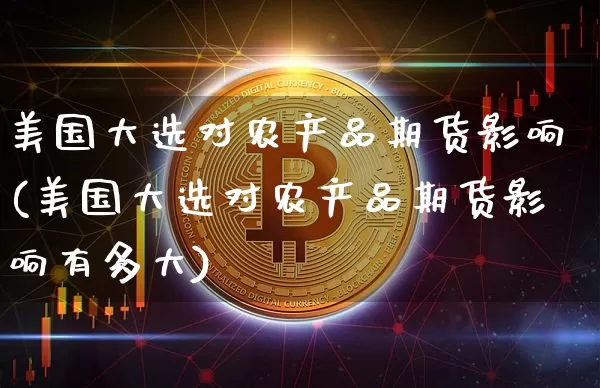 美国大选对农产品期货影响(美国大选对农产品期货影响有多大)_https://www.jnskb.com_效果图_第1张