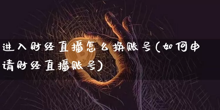 进入财经直播怎么换账号(如何申请财经直播账号)_https://www.jnskb.com_设计报价_第1张