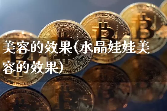 美容的效果(水晶娃娃美容的效果)_https://www.jnskb.com_设计报价_第1张