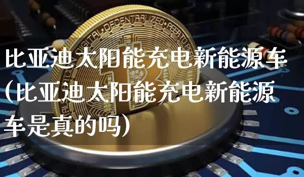 比亚迪太阳能充电新能源车(比亚迪太阳能充电新能源车是真的吗)_https://www.jnskb.com_设计报价_第1张