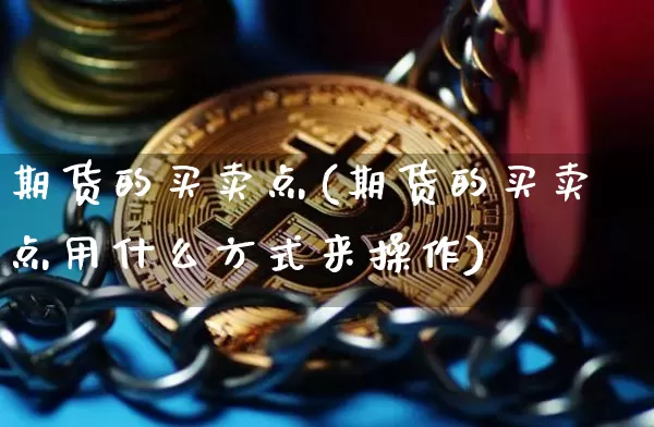 期货的买卖点(期货的买卖点用什么方式来操作)_https://www.jnskb.com_装修公司_第1张