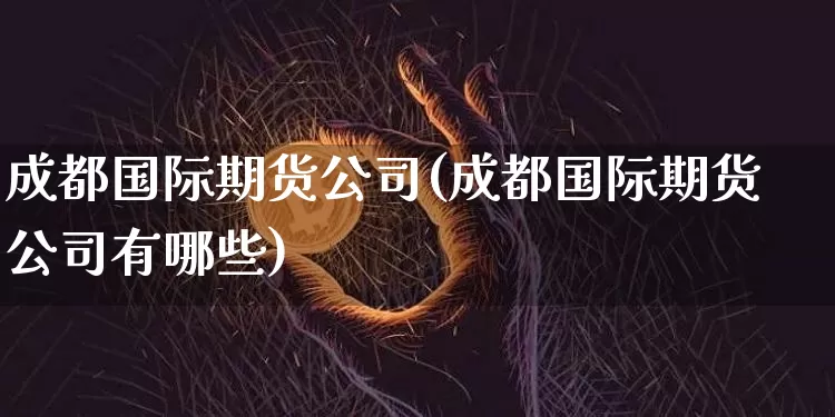 成都国际期货公司(成都国际期货公司有哪些)_https://www.jnskb.com_设计报价_第1张