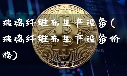 玻璃纤维布生产设备(玻璃纤维布生产设备价格)_https://www.jnskb.com_装修公司_第1张