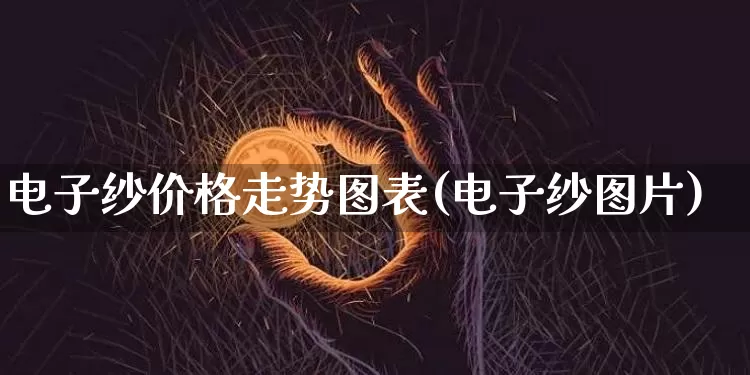 电子纱价格走势图表(电子纱图片)_https://www.jnskb.com_装修流程_第1张