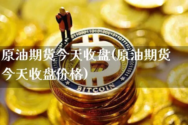 原油期货今天收盘(原油期货今天收盘价格)_https://www.jnskb.com_装修公司_第1张