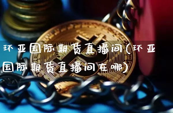 环亚国际期货直播间(环亚国际期货直播间在哪)_https://www.jnskb.com_装修公司_第1张