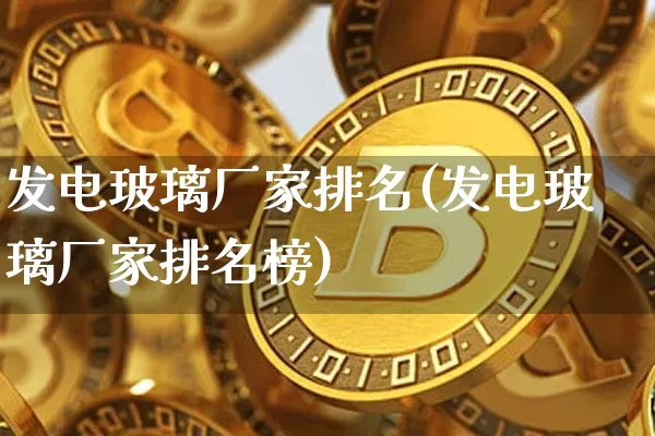 发电玻璃厂家排名(发电玻璃厂家排名榜)_https://www.jnskb.com_装修流程_第1张