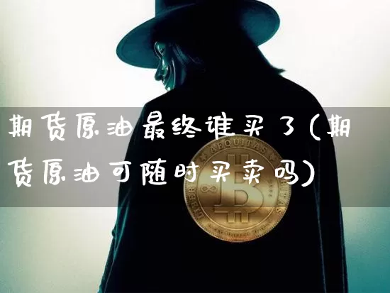 期货原油最终谁买了(期货原油可随时买卖吗)_https://www.jnskb.com_装修公司_第1张