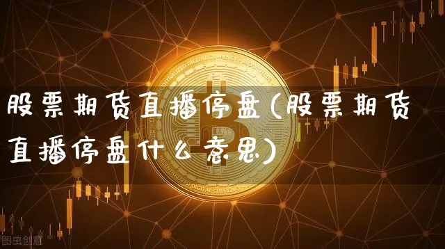 股票期货直播停盘(股票期货直播停盘什么意思)_https://www.jnskb.com_装修公司_第1张