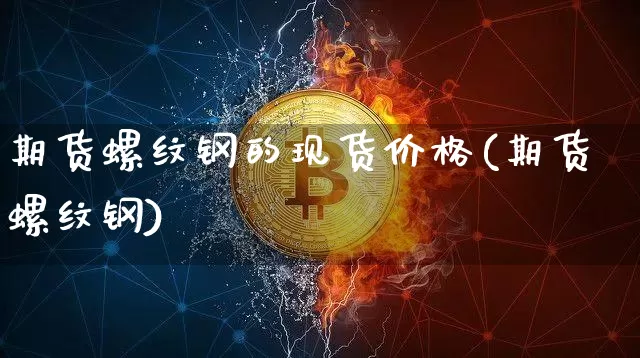 期货螺纹钢的现货价格(期货螺纹钢)_https://www.jnskb.com_装修公司_第1张