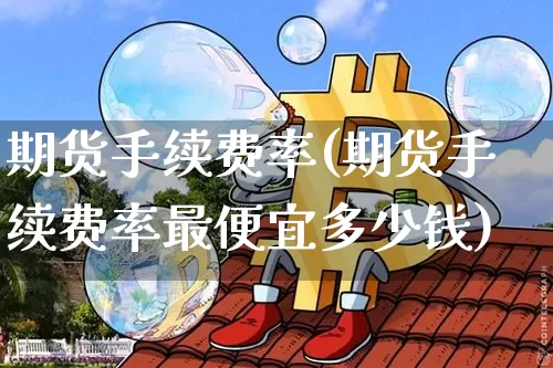 期货手续费率(期货手续费率最便宜多少钱)_https://www.jnskb.com_效果图_第1张