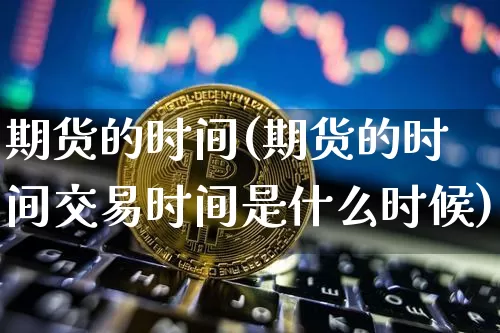 期货的时间(期货的时间交易时间是什么时候)_https://www.jnskb.com_效果图_第1张