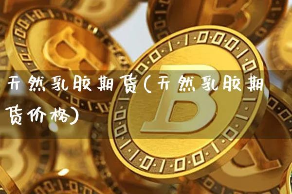 天然乳胶期货(天然乳胶期货价格)_https://www.jnskb.com_装修公司_第1张