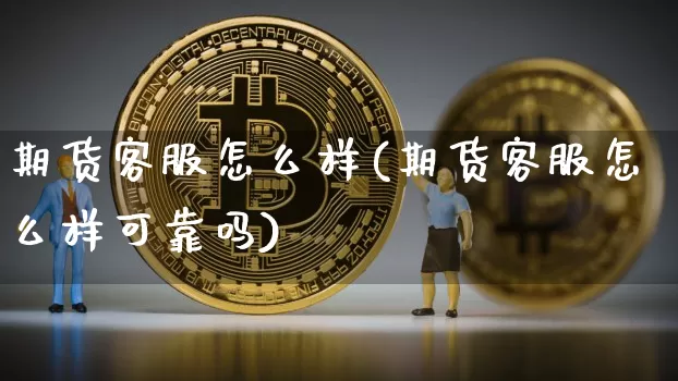 期货客服怎么样(期货客服怎么样可靠吗)_https://www.jnskb.com_装修流程_第1张