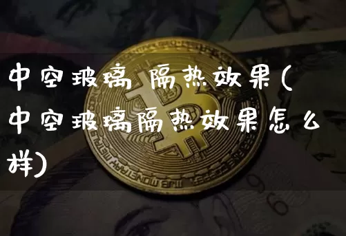 中空玻璃 隔热效果(中空玻璃隔热效果怎么样)_https://www.jnskb.com_设计报价_第1张