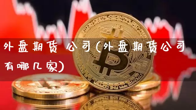 外盘期货 公司(外盘期货公司有哪几家)_https://www.jnskb.com_装修公司_第1张