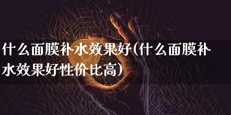 什么面膜补水效果好(什么面膜补水效果好性价比高)_https://www.jnskb.com_装修公司_第1张
